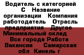 Водитель с категорией С › Название организации ­ Компания-работодатель › Отрасль предприятия ­ Другое › Минимальный оклад ­ 1 - Все города Работа » Вакансии   . Самарская обл.,Кинель г.